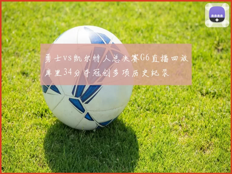 勇士vs凯尔特人总决赛G6直播回放库里34分夺冠创多项历史纪录