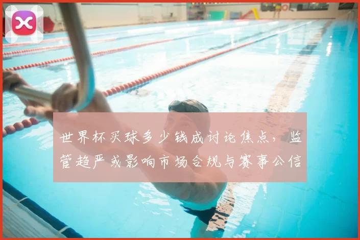 世界杯买球多少钱成讨论焦点，监管趋严或影响市场合规与赛事公信力
