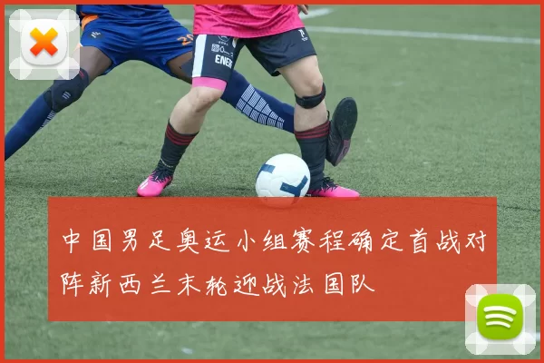 中国男足奥运小组赛程确定首战对阵新西兰末轮迎战法国队