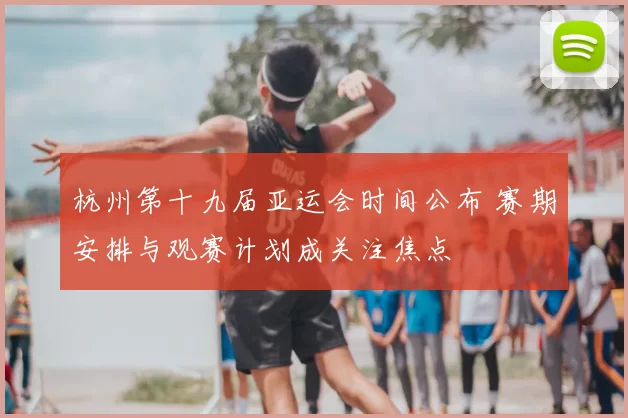 杭州第十九届亚运会时间公布 赛期安排与观赛计划成关注焦点