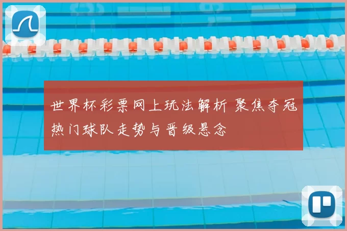 世界杯彩票网上玩法解析 聚焦夺冠热门球队走势与晋级悬念