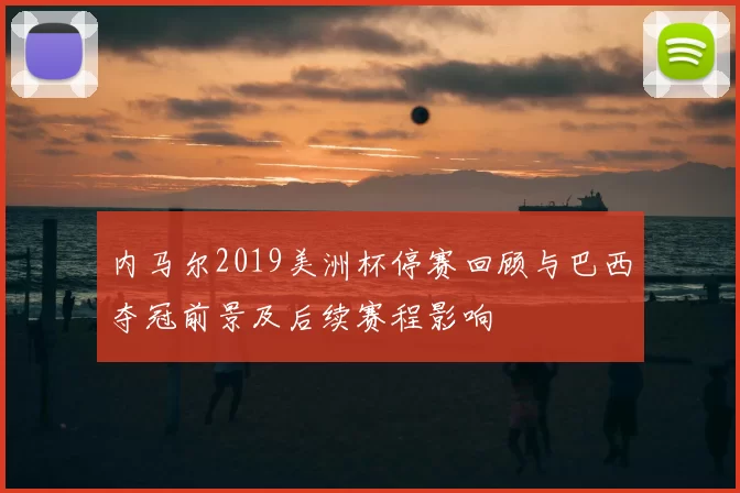 内马尔2019美洲杯停赛回顾与巴西夺冠前景及后续赛程影响