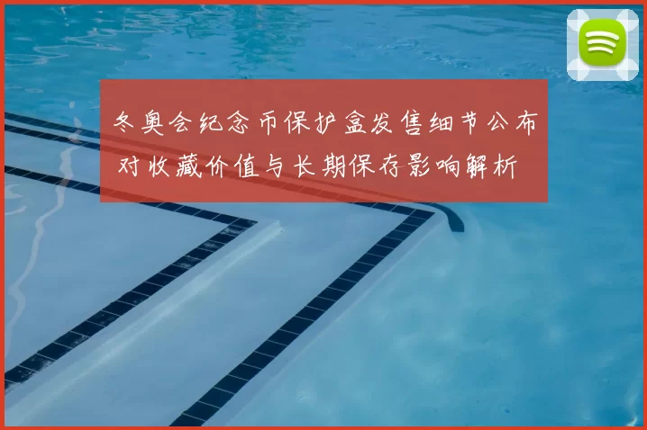冬奥会纪念币保护盒发售细节公布 对收藏价值与长期保存影响解析