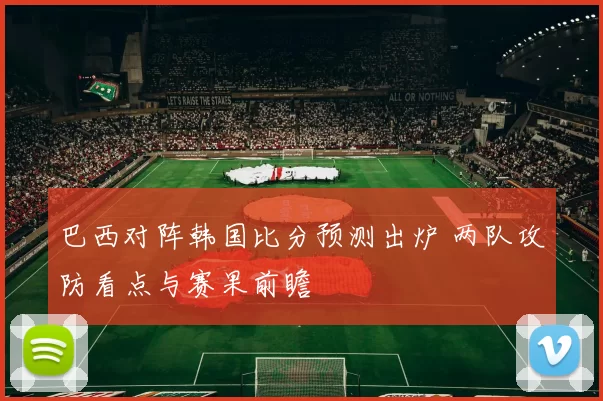 巴西对阵韩国比分预测出炉 两队攻防看点与赛果前瞻