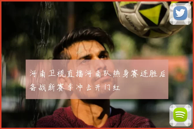 河南卫视直播河南队热身赛连胜后备战新赛季冲击开门红