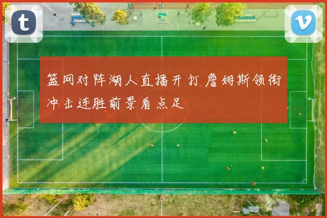 篮网对阵湖人直播开打 詹姆斯领衔冲击连胜前景看点足