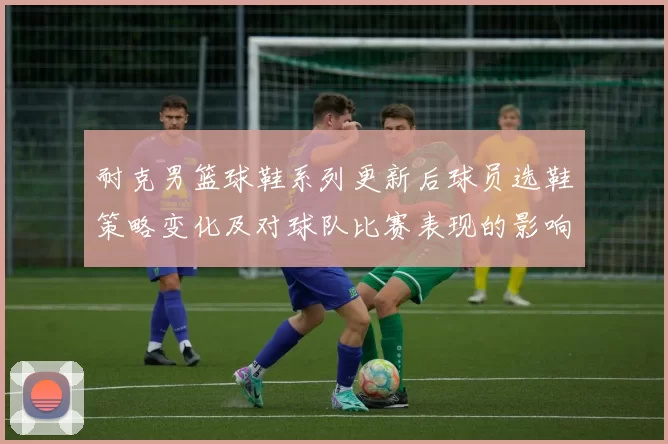 耐克男篮球鞋系列更新后球员选鞋策略变化及对球队比赛表现的影响