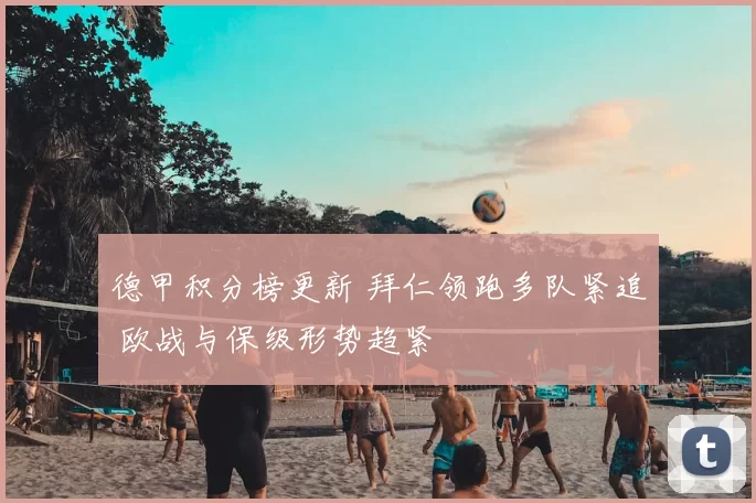 德甲积分榜更新 拜仁领跑多队紧追 欧战与保级形势趋紧