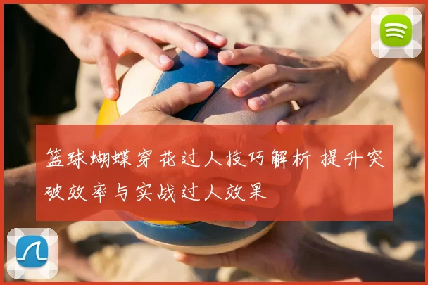 篮球蝴蝶穿花过人技巧解析 提升突破效率与实战过人效果