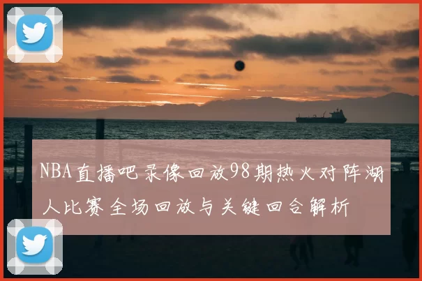 NBA直播吧录像回放98期热火对阵湖人比赛全场回放与关键回合解析