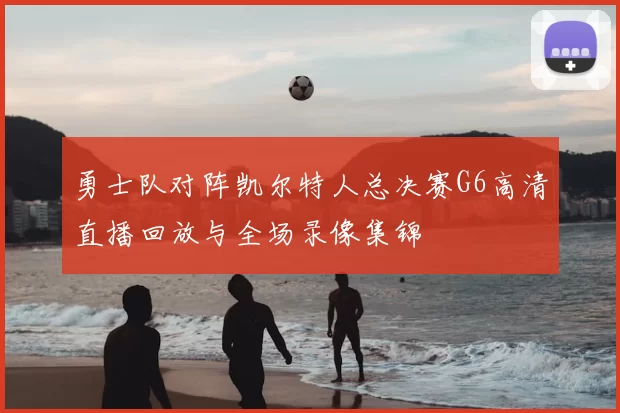 勇士队对阵凯尔特人总决赛G6高清直播回放与全场录像集锦
