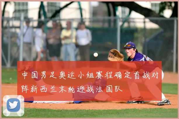 中国男足奥运小组赛程确定首战对阵新西兰末轮迎战法国队