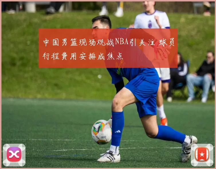 中国男篮现场观战NBA引关注 球员行程费用安排成焦点