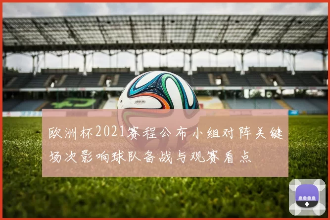 欧洲杯2021赛程公布小组对阵关键场次影响球队备战与观赛看点