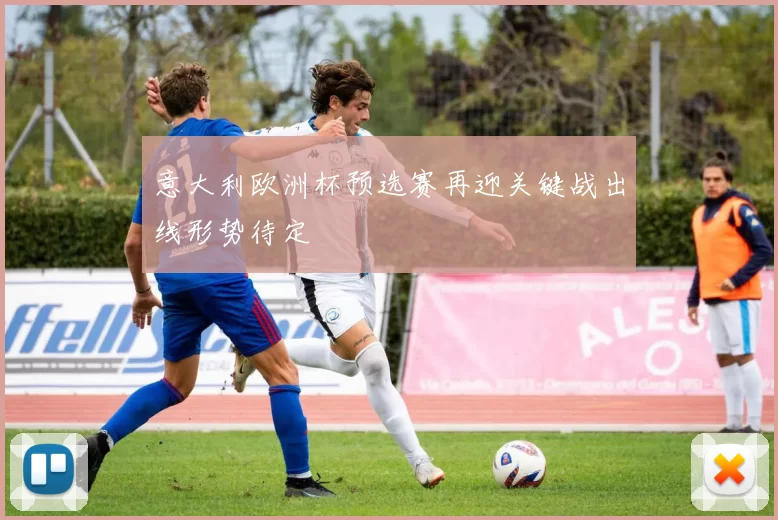 意大利欧洲杯预选赛再迎关键战出线形势待定