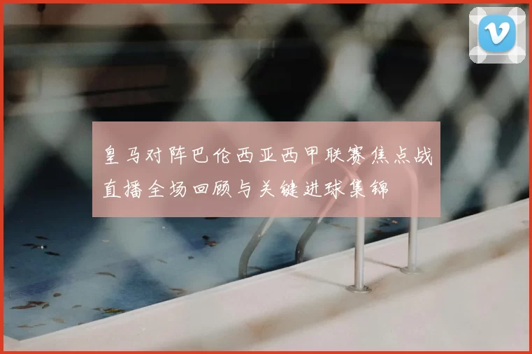 皇马对阵巴伦西亚西甲联赛焦点战直播全场回顾与关键进球集锦