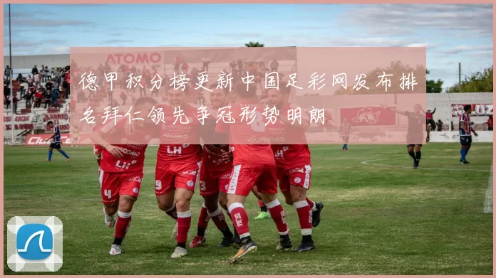 德甲积分榜更新中国足彩网发布排名拜仁领先争冠形势明朗