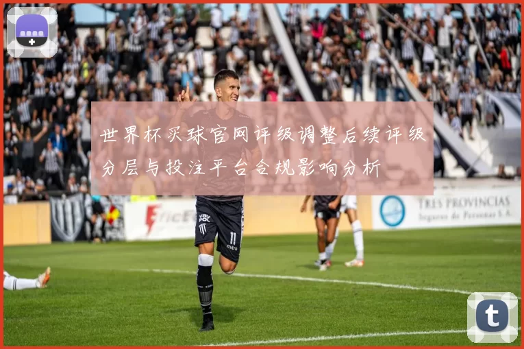 世界杯买球官网评级调整后续评级分层与投注平台合规影响分析