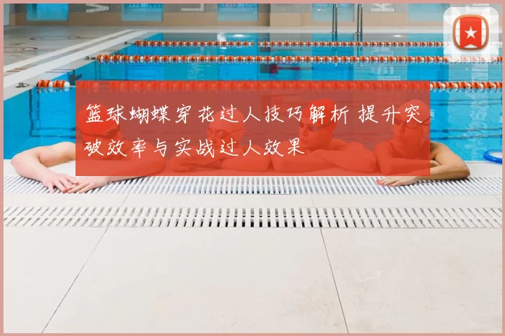 篮球蝴蝶穿花过人技巧解析 提升突破效率与实战过人效果