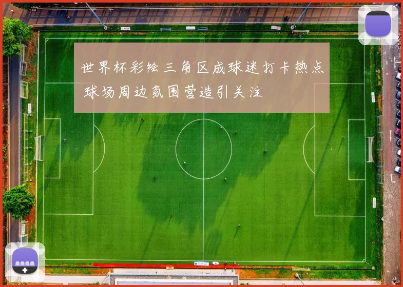 世界杯彩绘三角区成球迷打卡热点 球场周边氛围营造引关注