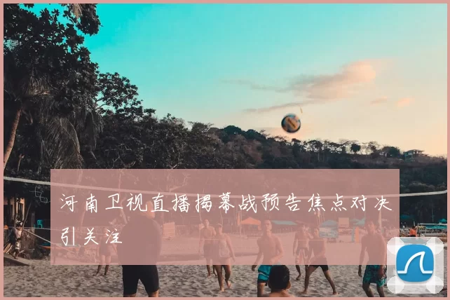 河南卫视直播揭幕战预告焦点对决引关注