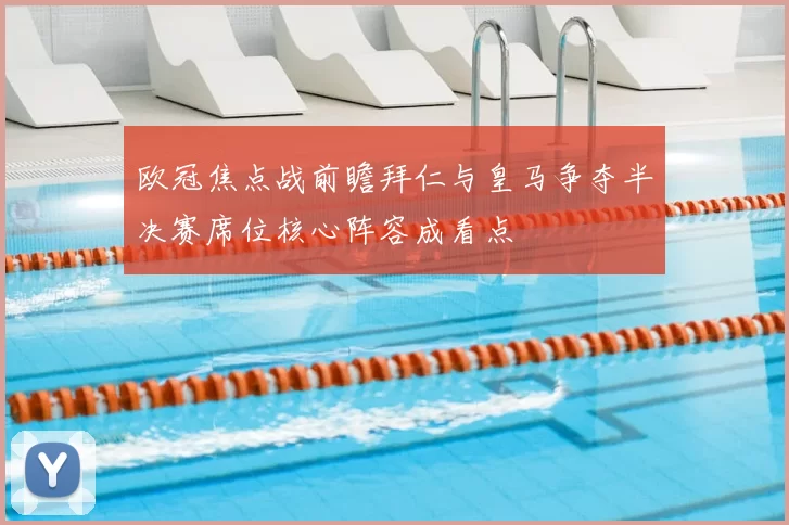 欧冠焦点战前瞻拜仁与皇马争夺半决赛席位核心阵容成看点