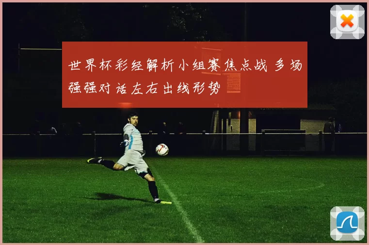 世界杯彩经解析小组赛焦点战 多场强强对话左右出线形势