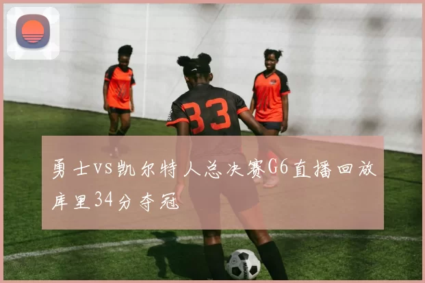 勇士vs凯尔特人总决赛G6直播回放库里34分夺冠
