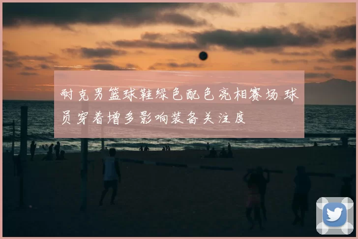 耐克男篮球鞋绿色配色亮相赛场 球员穿着增多影响装备关注度