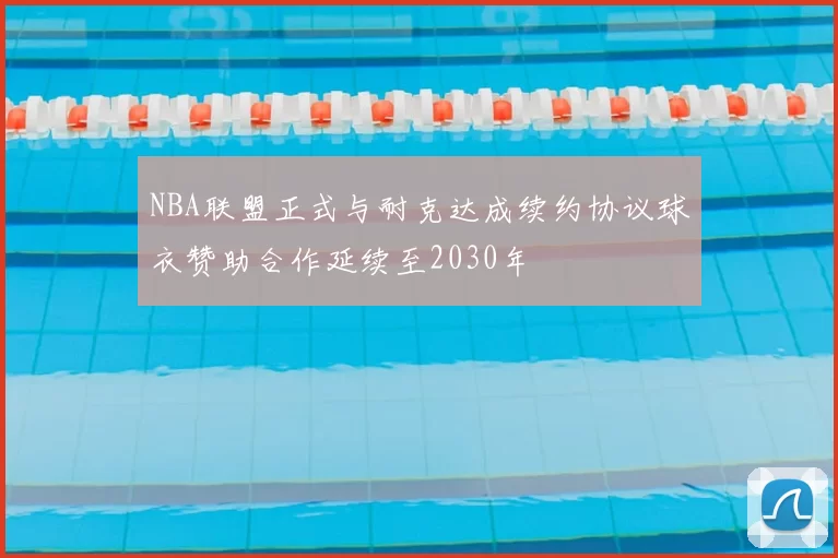 NBA联盟正式与耐克达成续约协议球衣赞助合作延续至2030年