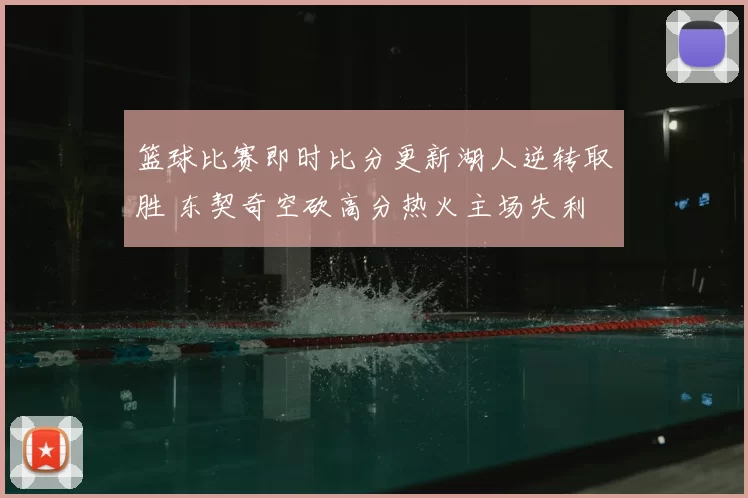 篮球比赛即时比分更新湖人逆转取胜 东契奇空砍高分热火主场失利