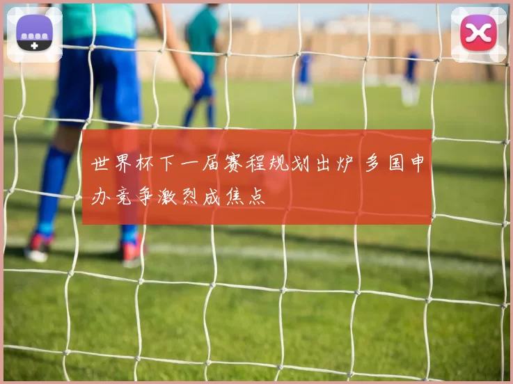 世界杯下一届赛程规划出炉 多国申办竞争激烈成焦点