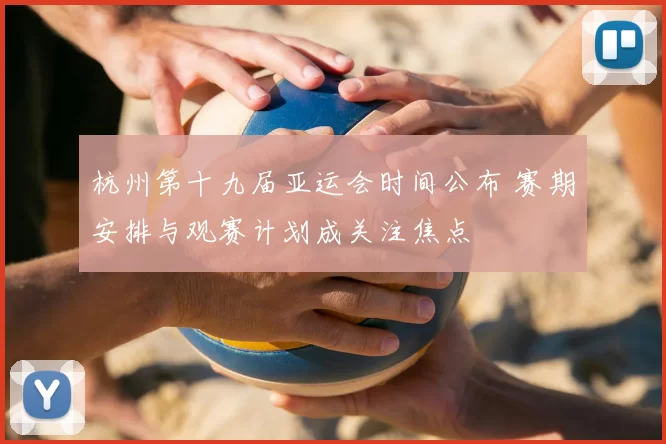 杭州第十九届亚运会时间公布 赛期安排与观赛计划成关注焦点