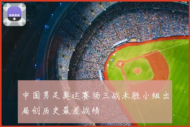 中国男足奥运赛场三战未胜小组出局创历史最差战绩