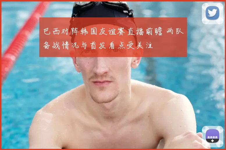 巴西对阵韩国友谊赛直播前瞻 两队备战情况与首发看点受关注