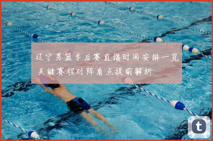 辽宁男篮季后赛直播时间安排一览 关键赛程对阵看点提前解析