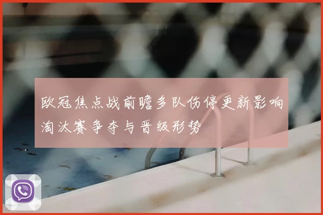 欧冠焦点战前瞻多队伤停更新影响淘汰赛争夺与晋级形势