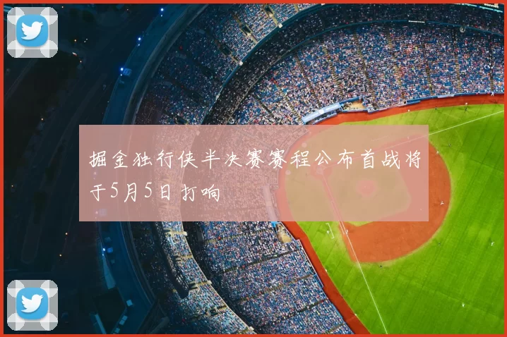掘金独行侠半决赛赛程公布首战将于5月5日打响