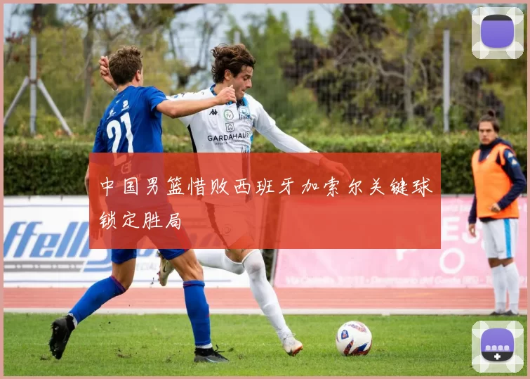 中国男篮惜败西班牙加索尔关键球锁定胜局
