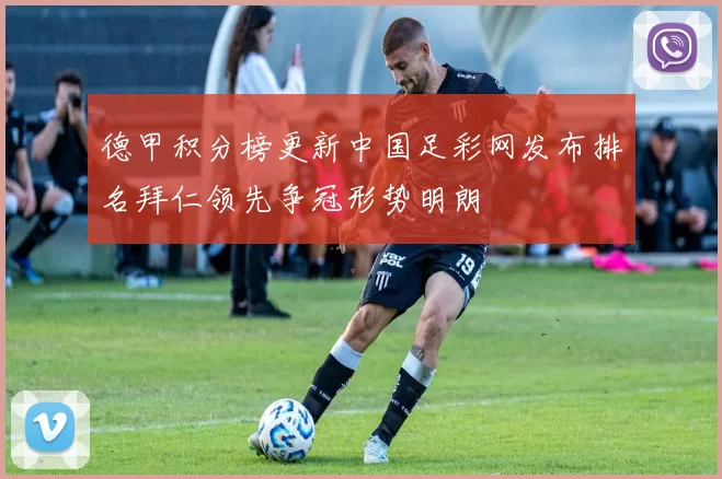 德甲积分榜更新中国足彩网发布排名拜仁领先争冠形势明朗