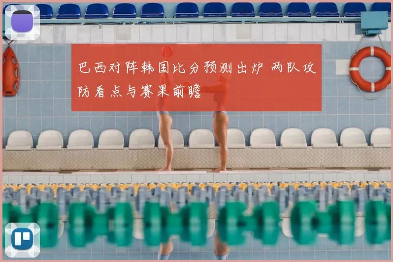 巴西对阵韩国比分预测出炉 两队攻防看点与赛果前瞻