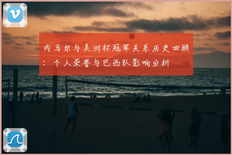 内马尔与美洲杯冠军关系历史回顾：个人荣誉与巴西队影响分析