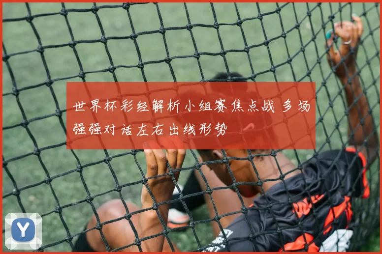 世界杯彩经解析小组赛焦点战 多场强强对话左右出线形势