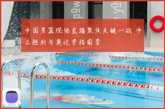 中国男篮现场直播聚焦关键一战 冲击胜利与奥运资格前景