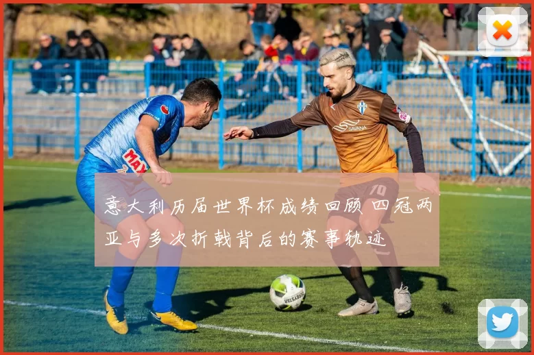 意大利历届世界杯成绩回顾 四冠两亚与多次折戟背后的赛事轨迹