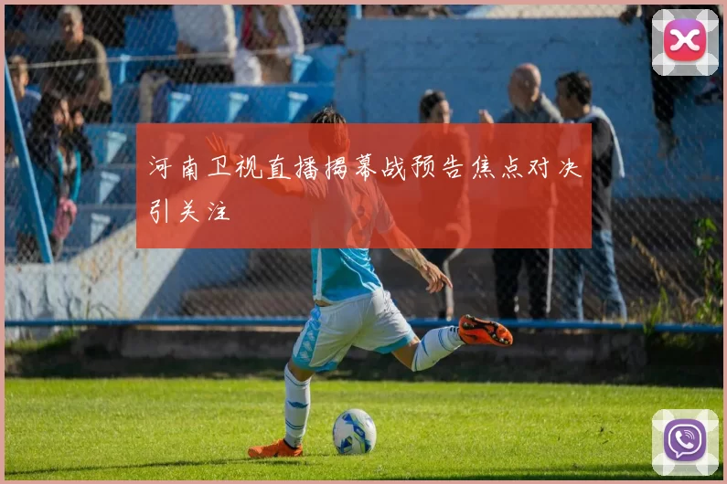 河南卫视直播揭幕战预告焦点对决引关注