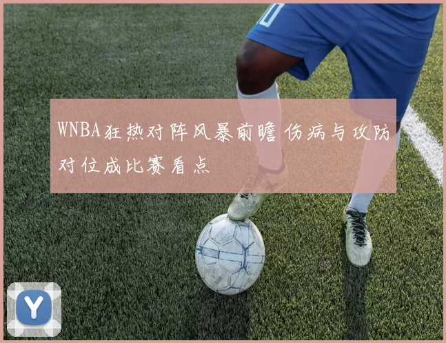 WNBA狂热对阵风暴前瞻 伤病与攻防对位成比赛看点