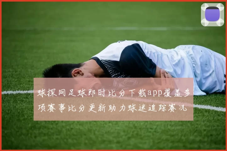 球探网足球即时比分下载app覆盖多项赛事比分更新助力球迷追踪赛况动态