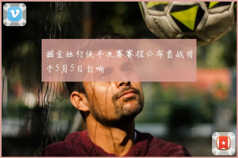 掘金独行侠半决赛赛程公布首战将于5月5日打响