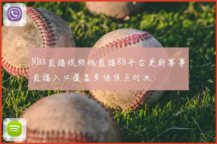 NBA直播视频线直播88平台更新赛事直播入口覆盖多场焦点对决
